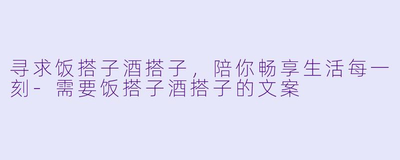寻求饭搭子酒搭子，陪你畅享生活每一刻-需要饭搭子酒搭子的文案