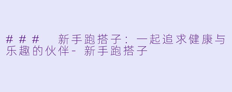 ### 新手跑搭子：一起追求健康与乐趣的伙伴-新手跑搭子