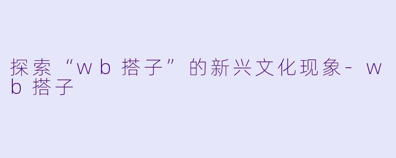 探索“wb搭子”的新兴文化现象