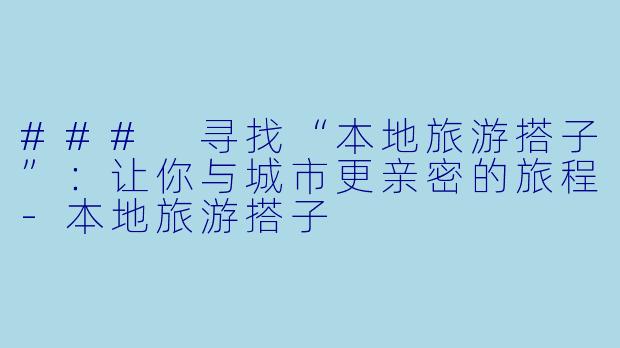### 寻找“本地旅游搭子”：让你与城市更亲密的旅程-本地旅游搭子