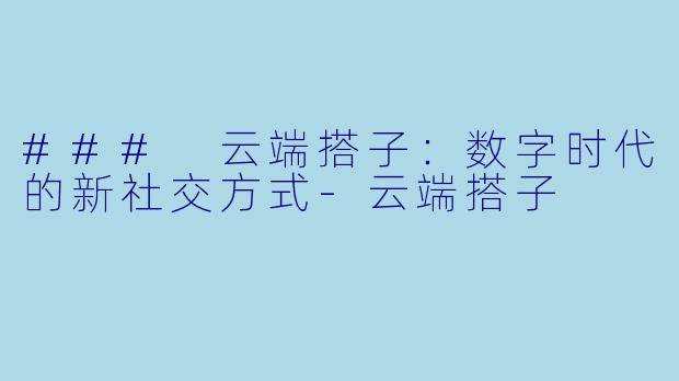 ### 云端搭子：数字时代的新社交方式