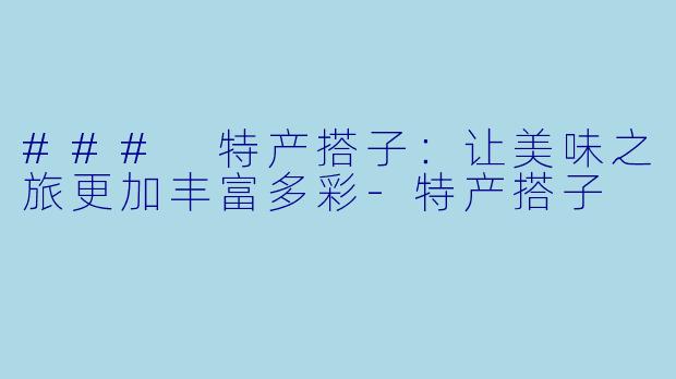 ### 特产搭子：让美味之旅更加丰富多彩-特产搭子