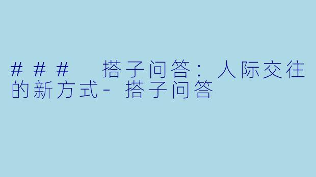 ### 搭子问答：人际交往的新方式-搭子问答