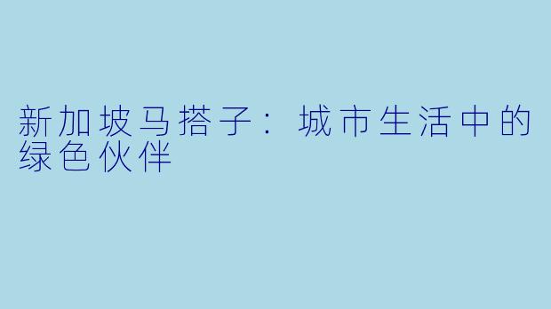 新加坡马搭子:城市生活中的绿色伙伴