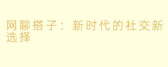 网聊搭子：新时代的社交新选择