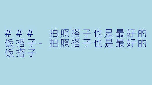 ### 拍照搭子也是最好的饭搭子-拍照搭子也是最好的饭搭子
