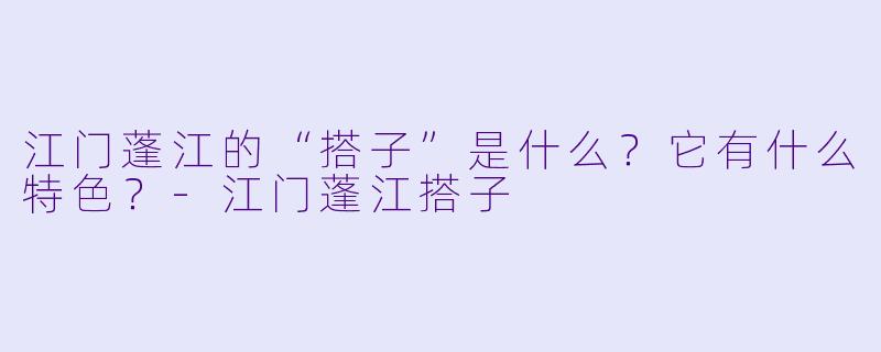 江门蓬江的“搭子”是什么?它有什么特色?