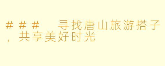 ### 寻找唐山旅游搭子,共享美好时光
