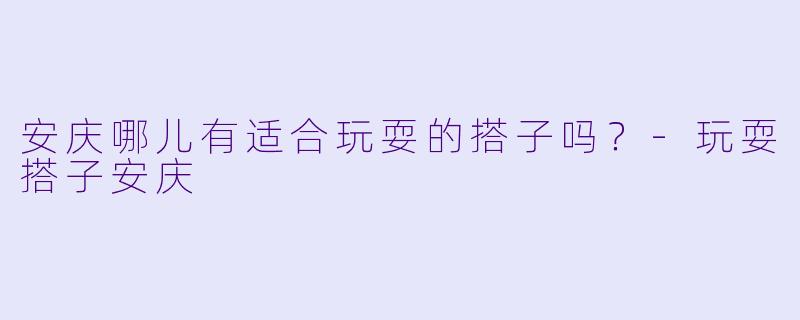安庆哪儿有适合玩耍的搭子吗？