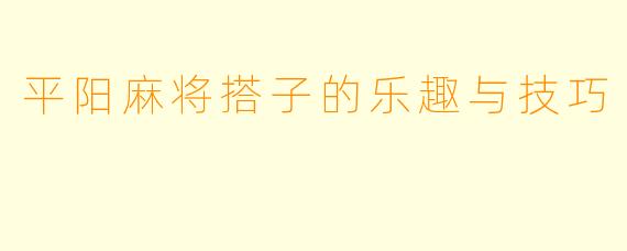 平阳麻将搭子的乐趣与技巧
