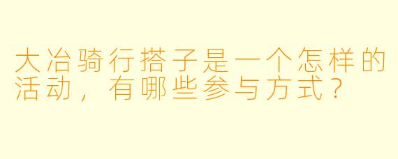 大冶骑行搭子是一个怎样的活动,有哪些参与方式?