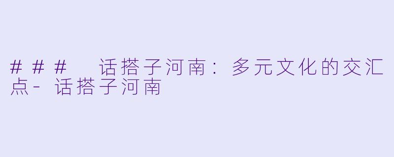 ### 话搭子河南：多元文化的交汇点-话搭子河南