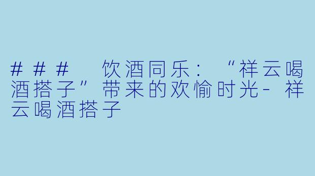 ### 饮酒同乐：“祥云喝酒搭子”带来的欢愉时光-祥云喝酒搭子