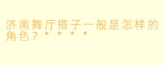 济南舞厅搭子一般是怎样的角色?****
