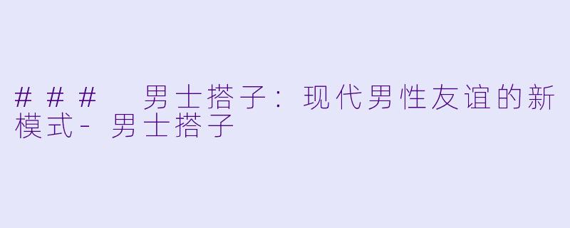 ### 男士搭子:现代男性友谊的新模式