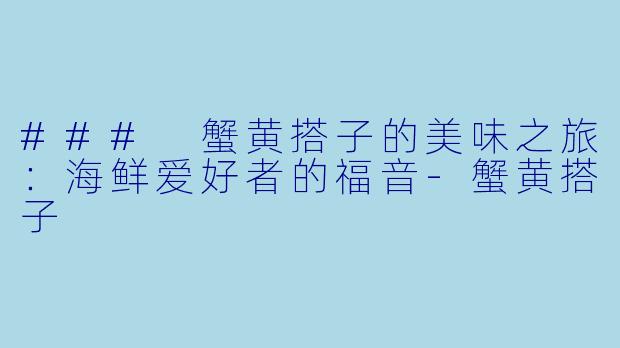 ### 蟹黄搭子的美味之旅：海鲜爱好者的福音-蟹黄搭子