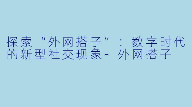 探索“外网搭子”:数字时代的新型社交现象