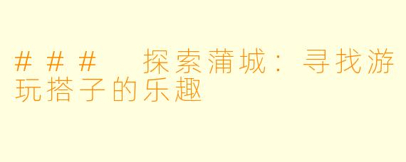 ### 探索蒲城：寻找游玩搭子的乐趣