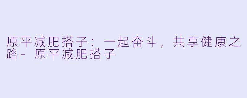 原平减肥搭子：一起奋斗，共享健康之路-原平减肥搭子