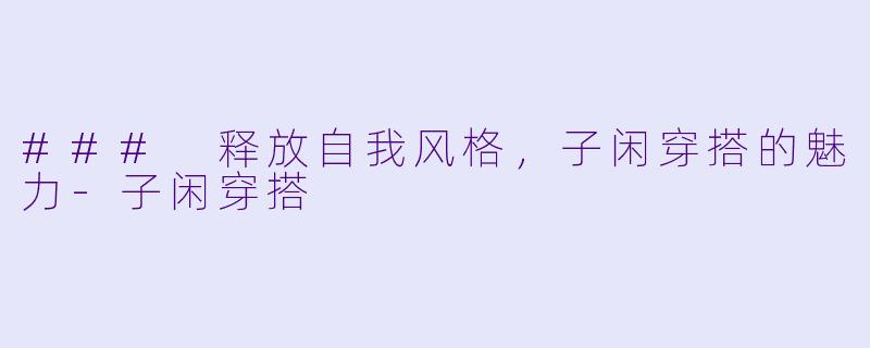 ### 释放自我风格，子闲穿搭的魅力-子闲穿搭