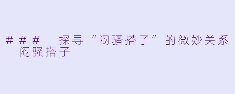 ### 探寻“闷骚搭子”的微妙关系-闷骚搭子