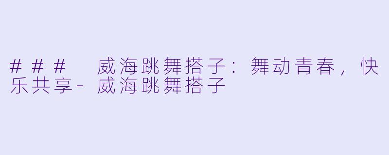 ### 威海跳舞搭子：舞动青春，快乐共享-威海跳舞搭子