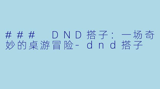 ### DND搭子：一场奇妙的桌游冒险-dnd搭子