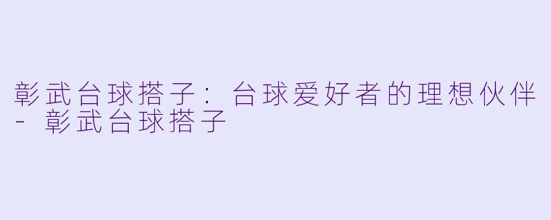 彰武台球搭子：台球爱好者的理想伙伴-彰武台球搭子