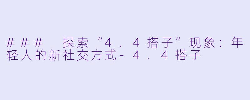 ### 探索“4.4搭子”现象：年轻人的新社交方式-4.4搭子