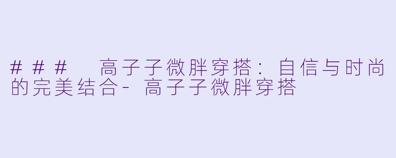 ### 高子子微胖穿搭：自信与时尚的完美结合-高子子微胖穿搭
