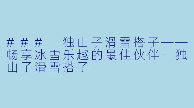 ### 独山子滑雪搭子——畅享冰雪乐趣的最佳伙伴-独山子滑雪搭子