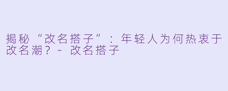 揭秘“改名搭子”：年轻人为何热衷于改名潮？-改名搭子