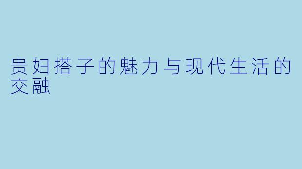 贵妇搭子的魅力与现代生活的交融