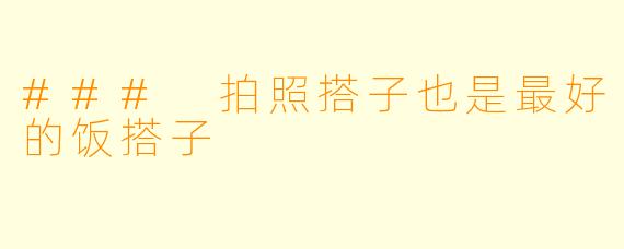 ### 拍照搭子也是最好的饭搭子