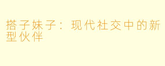 搭子妹子：现代社交中的新型伙伴