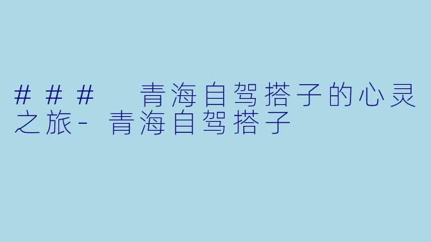 ### 青海自驾搭子的心灵之旅-青海自驾搭子