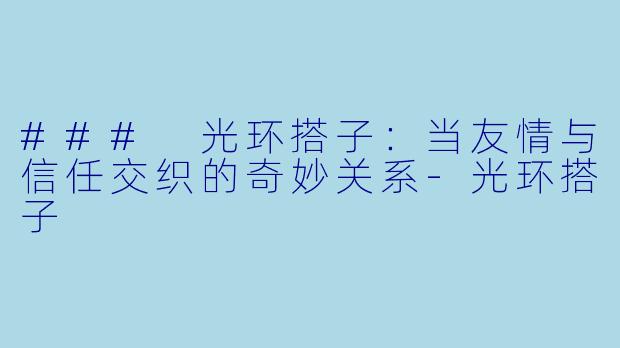 ### 光环搭子：当友情与信任交织的奇妙关系-光环搭子