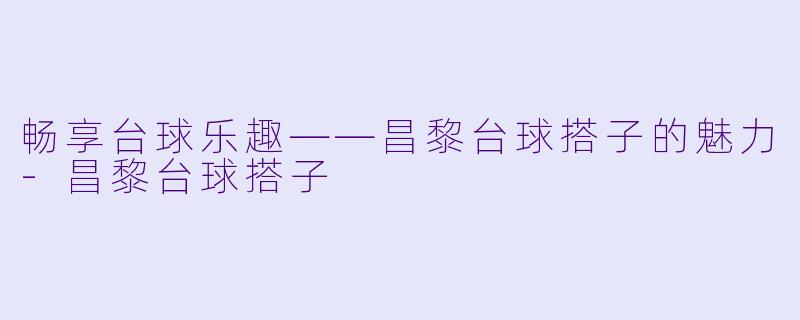 畅享台球乐趣——昌黎台球搭子的魅力-昌黎台球搭子