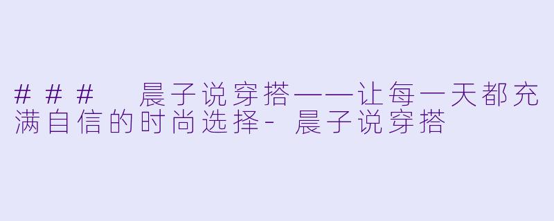 ### 晨子说穿搭——让每一天都充满自信的时尚选择-晨子说穿搭