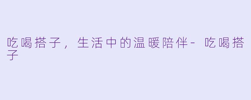 吃喝搭子，生活中的温暖陪伴-吃喝搭子