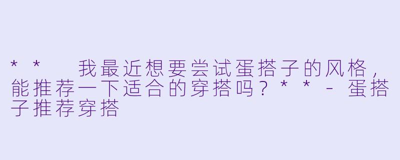 ** 我最近想要尝试蛋搭子的风格,能推荐一下适合的穿搭吗?**