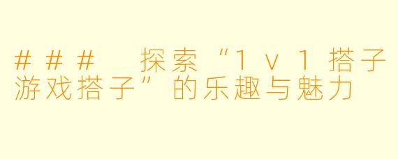 ### 探索“1v1搭子游戏搭子”的乐趣与魅力