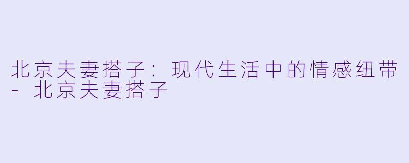 北京夫妻搭子：现代生活中的情感纽带-北京夫妻搭子