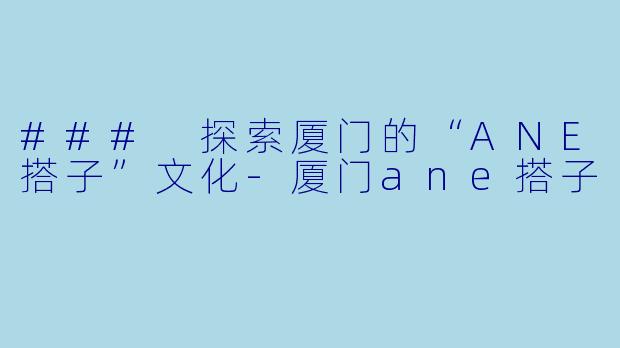 ### 探索厦门的“ANE搭子”文化
