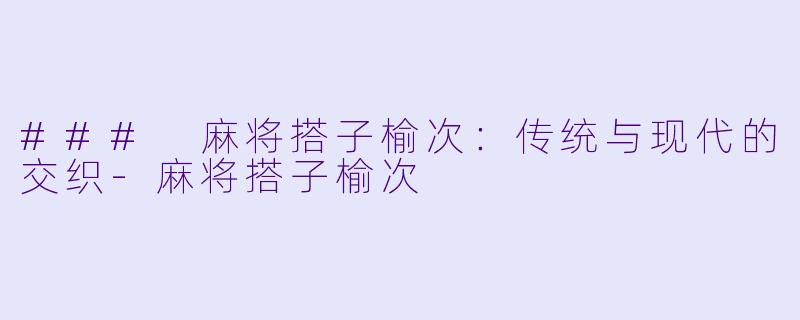 ### 麻将搭子榆次：传统与现代的交织-麻将搭子榆次