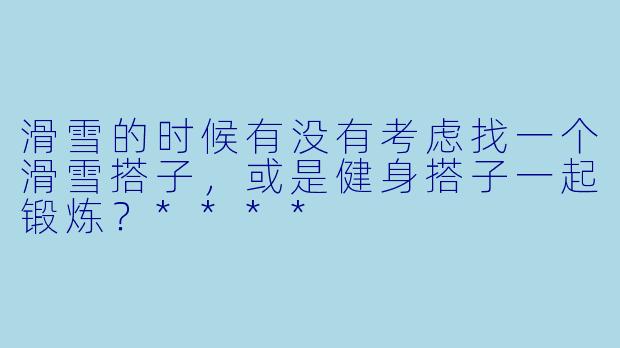 滑雪的时候有没有考虑找一个滑雪搭子，或是健身搭子一起锻炼？****