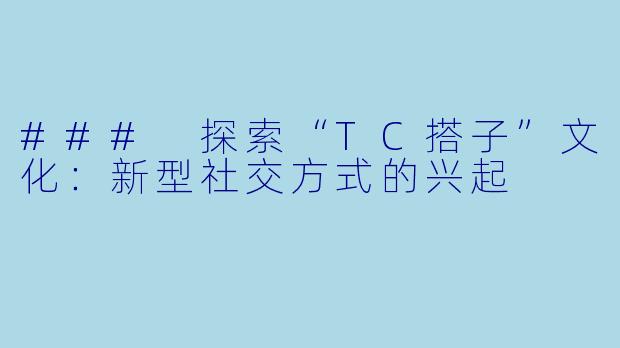 ### 探索“TC搭子”文化：新型社交方式的兴起