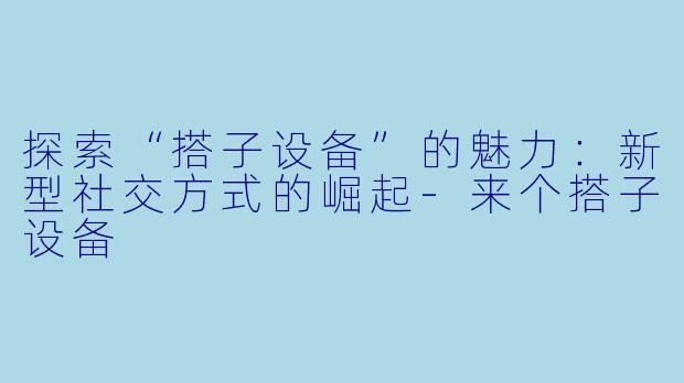 探索“搭子设备”的魅力：新型社交方式的崛起-来个搭子设备