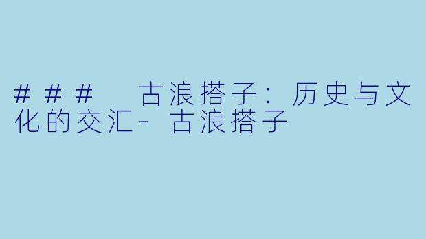 ### 古浪搭子：历史与文化的交汇-古浪搭子