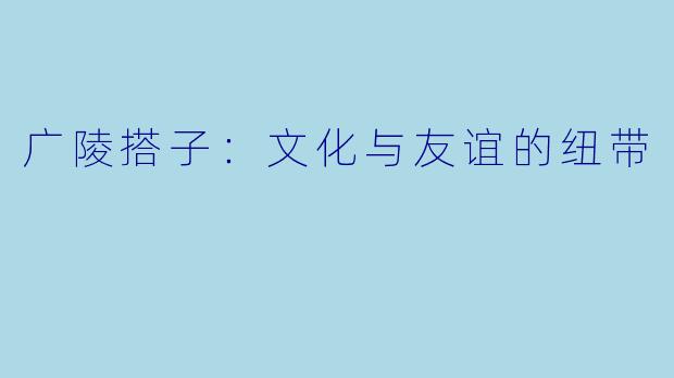 广陵搭子：文化与友谊的纽带